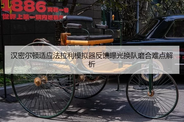 汉密尔顿适应法拉利模拟器反馈曝光换队磨合难点解析
