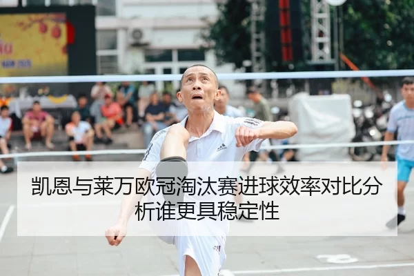 凯恩与莱万欧冠淘汰赛进球效率对比分析谁更具稳定性