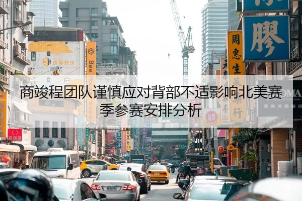 商竣程团队谨慎应对背部不适影响北美赛季参赛安排分析