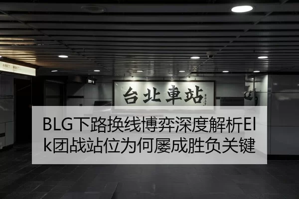 BLG下路换线博弈深度解析Elk团战站位为何屡成胜负关键
