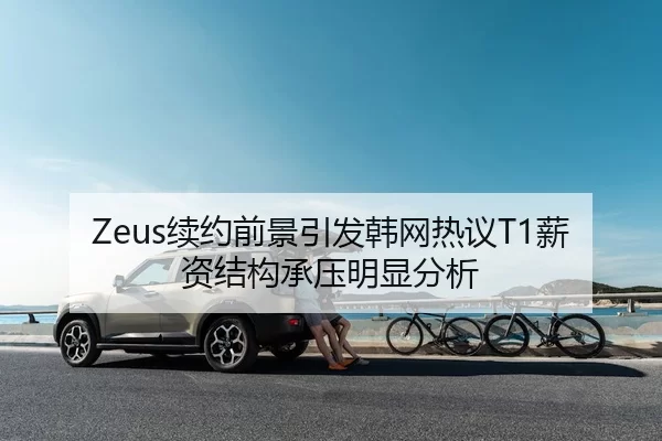 Zeus续约前景引发韩网热议T1薪资结构承压明显分析