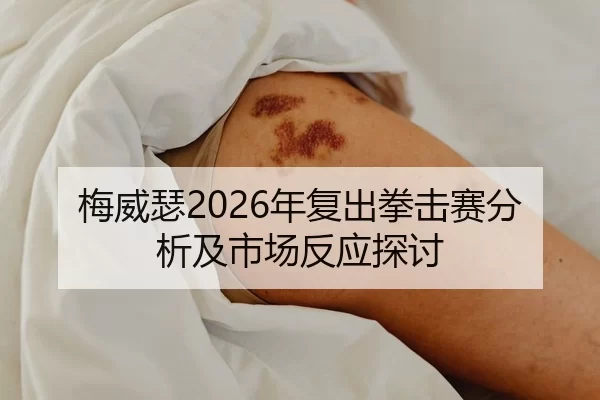 梅威瑟2026年复出拳击赛分析及市场反应探讨