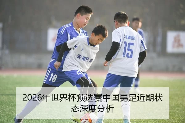 2026年世界杯预选赛中国男足近期状态深度分析