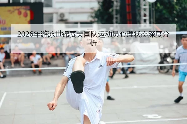 2026年游泳世锦赛美国队运动员心理状态深度分析