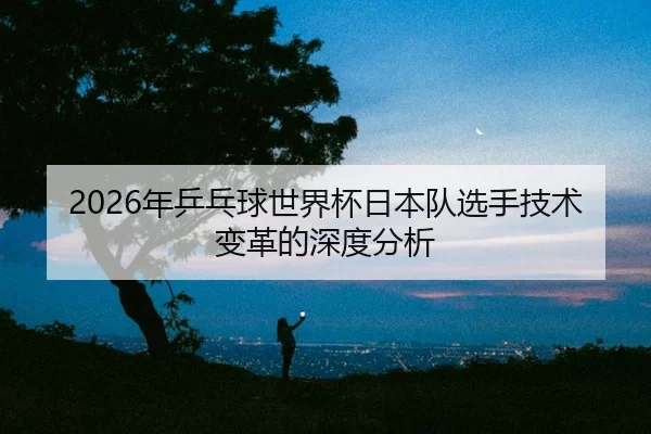nian-ping-pang-qiu-shi-jie-bei-ri-ben-dui-xuan-shou-ji-shu-bian-ge-de-shen-du-fen-xi-2-686.jpg