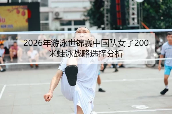 2026年游泳世锦赛中国队女子200米蛙泳战略选择分析
