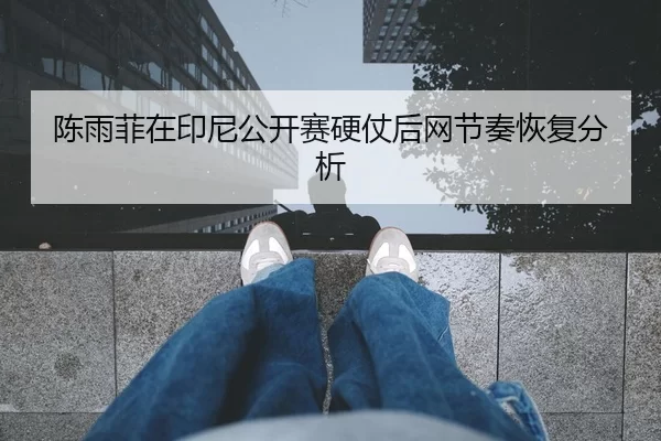 陈雨菲在印尼公开赛硬仗后网节奏恢复分析