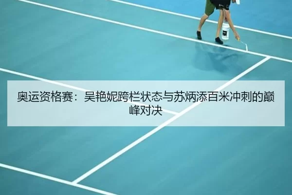 奥运资格赛：吴艳妮跨栏状态与苏炳添百米冲刺的巅峰对决