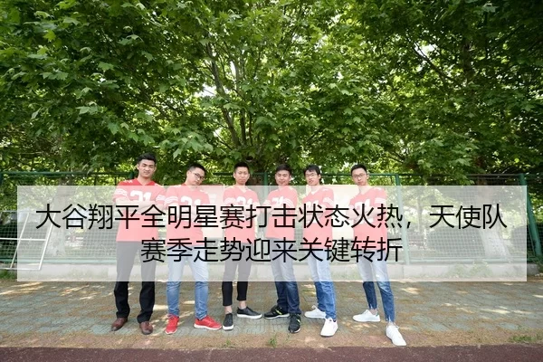 大谷翔平全明星赛打击状态火热，天使队赛季走势迎来关键转折