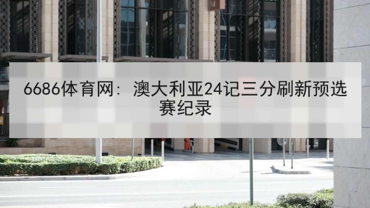 6686体育网: 澳大利亚24记三分刷新预选赛纪录