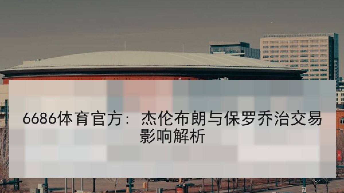 6686体育官方: 杰伦布朗与保罗乔治交易影响解析 6686体育官方: 杰伦布朗与保罗乔治交易影响解析