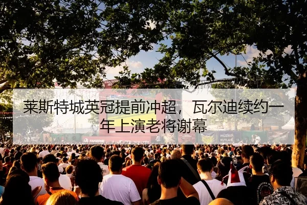 莱斯特城英冠提前冲超，瓦尔迪续约一年上演老将谢幕