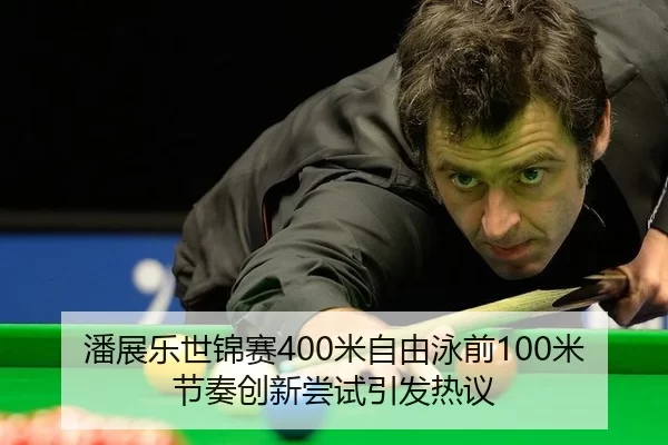 潘展乐世锦赛400米自由泳前100米节奏创新尝试引发热议