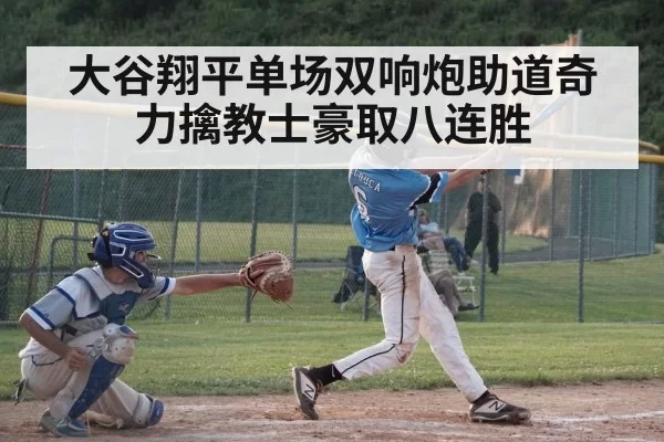 大谷翔平单场双响炮助道奇力擒教士豪取八连胜