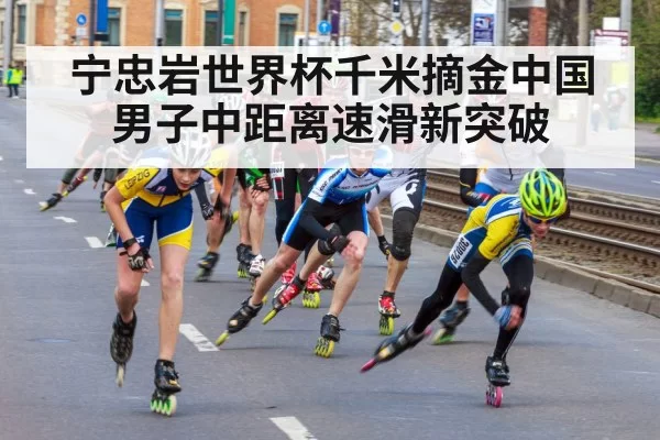 宁忠岩世界杯千米摘金中国男子中距离速滑新突破