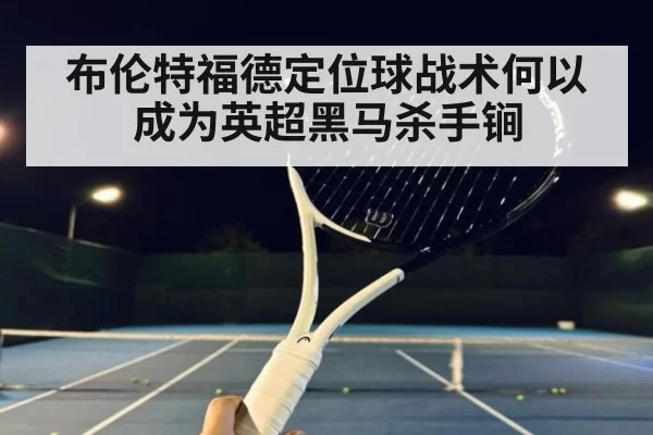 布伦特福德定位球战术何以成为英超黑马杀手锏