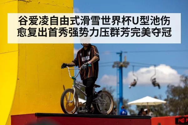 谷爱凌自由式滑雪世界杯U型池伤愈复出首秀强势力压群芳完美夺冠