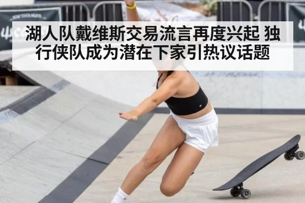 湖人队戴维斯交易流言再度兴起 独行侠队成为潜在下家引热议话题