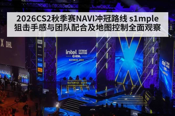 2026CS2秋季赛NAVI冲冠路线 s1mple狙击手感与团队配合及地图控制全面观察